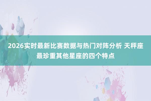 2026实时最新比赛数据与热门对阵分析 天秤座最珍重其他星座的四个特点