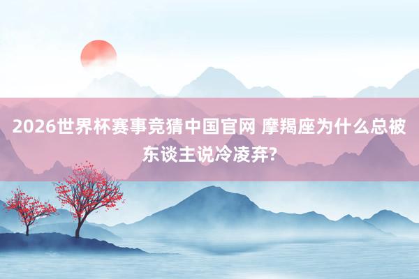 2026世界杯赛事竞猜中国官网 摩羯座为什么总被东谈主说冷凌弃?
