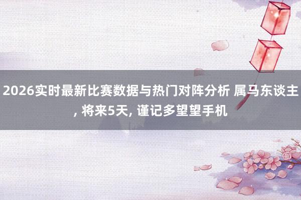 2026实时最新比赛数据与热门对阵分析 属马东谈主， 将来5天， 谨记多望望手机