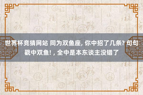 世界杯竞猜网站 同为双鱼座， 你中招了几条? 句句戳中双鱼! ， 全中是本东谈主没错了