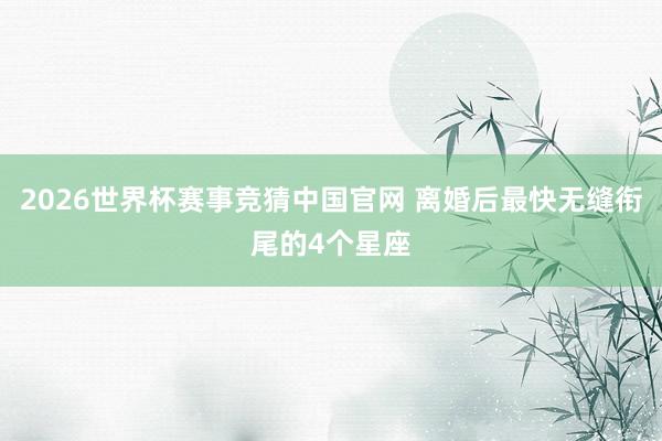 2026世界杯赛事竞猜中国官网 离婚后最快无缝衔尾的4个星座