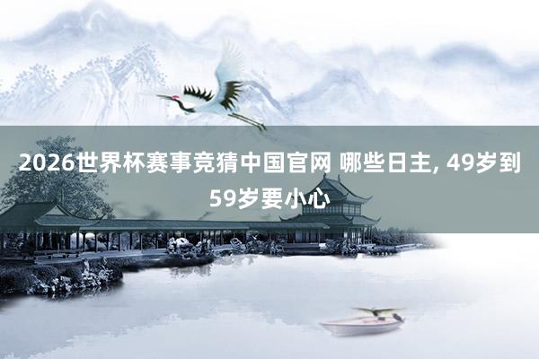 2026世界杯赛事竞猜中国官网 哪些日主， 49岁到59岁要小心