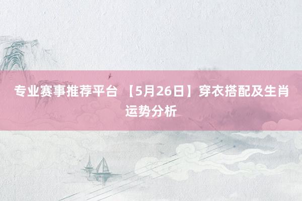 专业赛事推荐平台 【5月26日】穿衣搭配及生肖运势分析