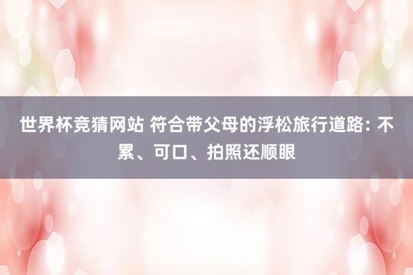 世界杯竞猜网站 符合带父母的浮松旅行道路: 不累、可口、拍照还顺眼