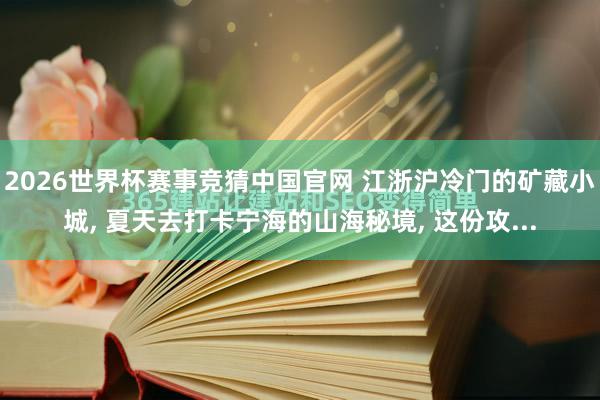 2026世界杯赛事竞猜中国官网 江浙沪冷门的矿藏小城， 夏天去打卡宁海的山海秘境， 这份攻...