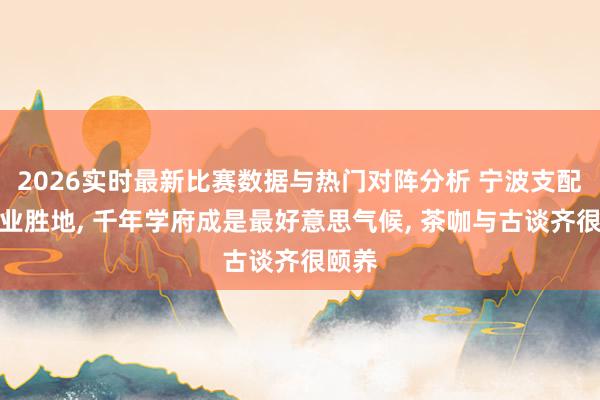 2026实时最新比赛数据与热门对阵分析 宁波支配的失业胜地， 千年学府成是最好意思气候， 茶咖与古谈齐很颐养