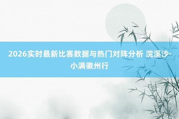 2026实时最新比赛数据与热门对阵分析 浣溪沙·小满徽州行