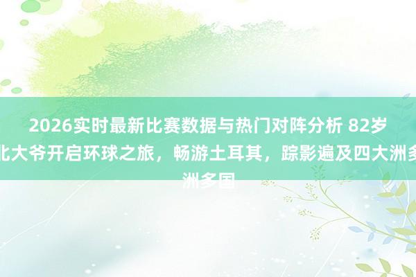2026实时最新比赛数据与热门对阵分析 82岁湖北大爷开启环球之旅，畅游土耳其，踪影遍及四大洲多国