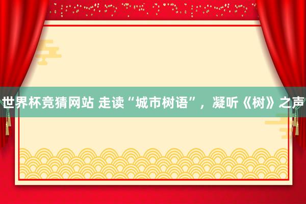 世界杯竞猜网站 走读“城市树语”，凝听《树》之声