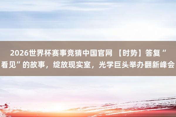 2026世界杯赛事竞猜中国官网 【时势】答复“看见”的故事，绽放现实室，光学巨头举办翻新峰会