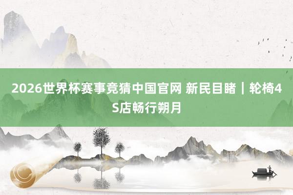 2026世界杯赛事竞猜中国官网 新民目睹｜轮椅4S店畅行朔月