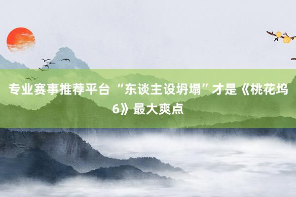 专业赛事推荐平台 “东谈主设坍塌”才是《桃花坞6》最大爽点
