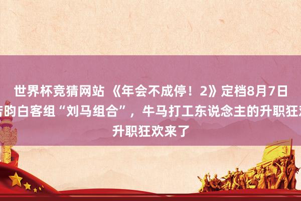 世界杯竞猜网站 《年会不成停！2》定档8月7日，张若昀白客组“刘马组合”，牛马打工东说念主的升职狂欢来了