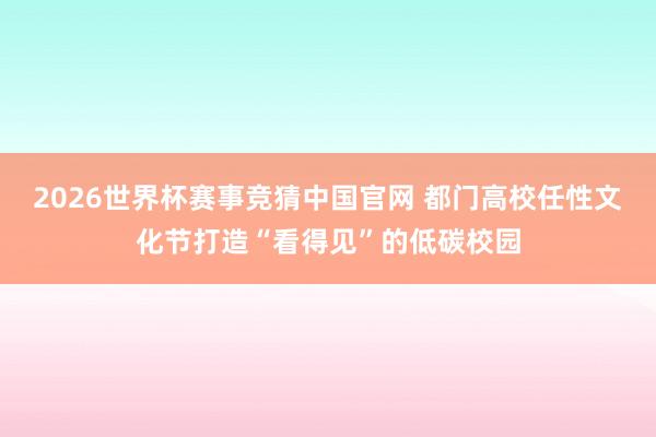 2026世界杯赛事竞猜中国官网 都门高校任性文化节打造“看得见”的低碳校园