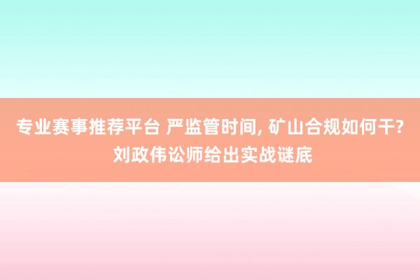 专业赛事推荐平台 严监管时间， 矿山合规如何干? 刘政伟讼师给出实战谜底