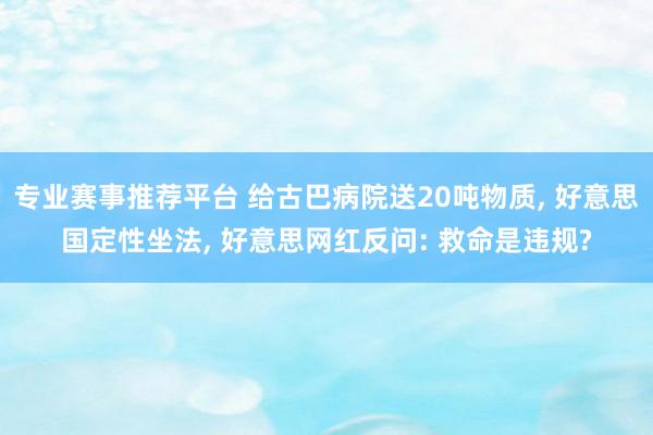 专业赛事推荐平台 给古巴病院送20吨物质， 好意思国定性坐法， 好意思网红反问: 救命是违规?