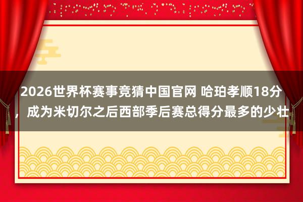 2026世界杯赛事竞猜中国官网 哈珀孝顺18分，成为米切尔之后西部季后赛总得分最多的少壮