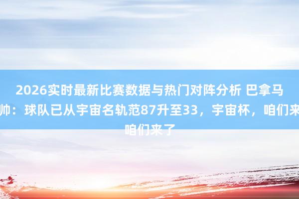 2026实时最新比赛数据与热门对阵分析 巴拿马主帅：球队已从宇宙名轨范87升至33，宇宙杯，咱们来了