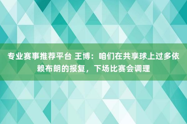专业赛事推荐平台 王博：咱们在共享球上过多依赖布朗的报复，下场比赛会调理