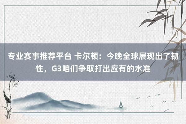 专业赛事推荐平台 卡尔顿：今晚全球展现出了韧性，G3咱们争取打出应有的水准