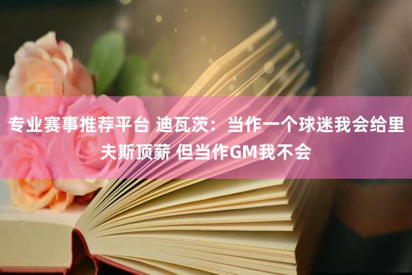 专业赛事推荐平台 迪瓦茨：当作一个球迷我会给里夫斯顶薪 但当作GM我不会