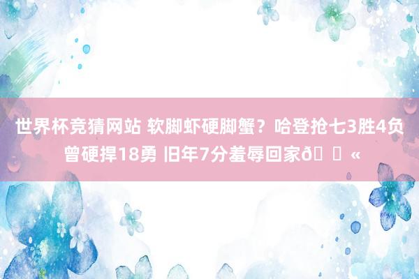 世界杯竞猜网站 软脚虾硬脚蟹？哈登抢七3胜4负 曾硬捍18勇 旧年7分羞辱回家😫