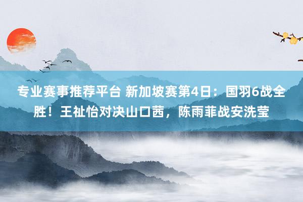 专业赛事推荐平台 新加坡赛第4日：国羽6战全胜！王祉怡对决山口茜，陈雨菲战安洗莹