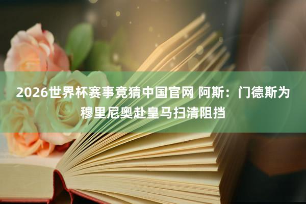 2026世界杯赛事竞猜中国官网 阿斯：门德斯为穆里尼奥赴皇马扫清阻挡