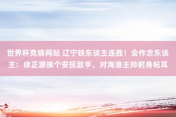 世界杯竞猜网站 辽宁铁东谈主连胜！会作念东谈主：徐正源挨个安抚敌手，对海港主帅躬身帖耳
