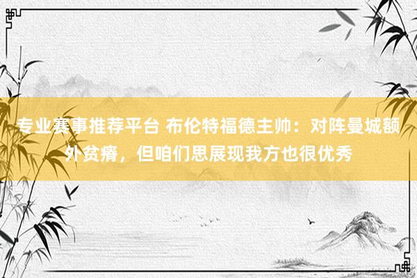 专业赛事推荐平台 布伦特福德主帅：对阵曼城额外贫瘠，但咱们思展现我方也很优秀