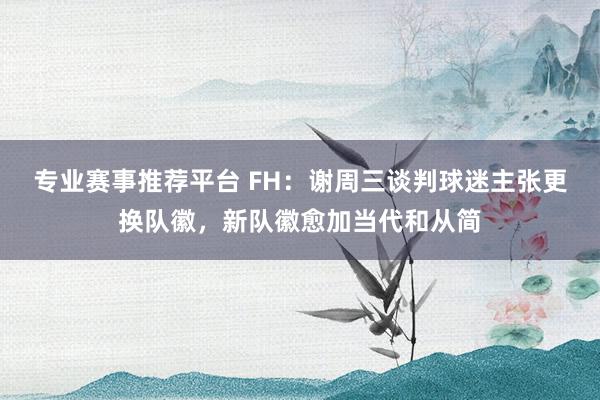 专业赛事推荐平台 FH：谢周三谈判球迷主张更换队徽，新队徽愈加当代和从简