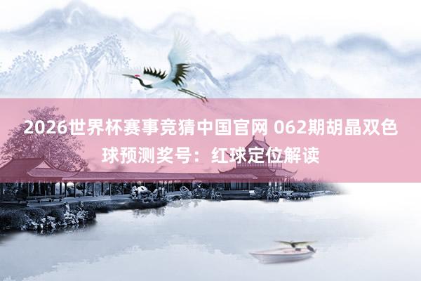 2026世界杯赛事竞猜中国官网 062期胡晶双色球预测奖号：红球定位解读