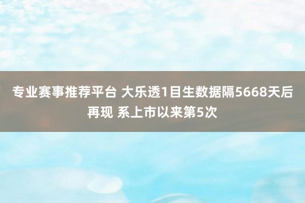 专业赛事推荐平台 大乐透1目生数据隔5668天后再现 系上市以来第5次
