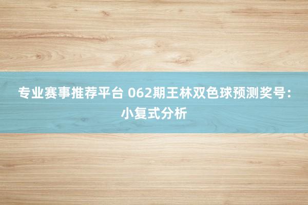 专业赛事推荐平台 062期王林双色球预测奖号：小复式分析