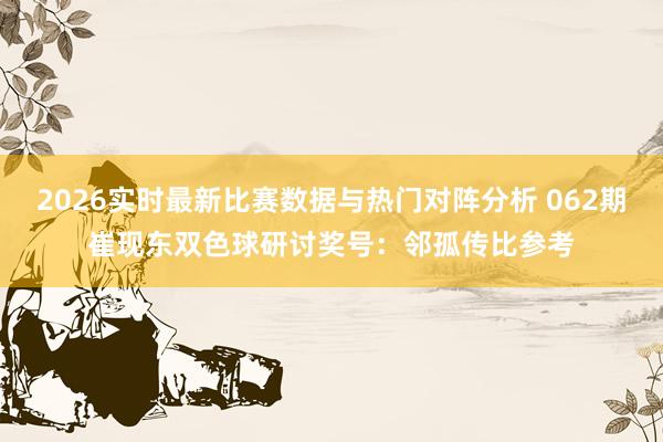 2026实时最新比赛数据与热门对阵分析 062期崔现东双色球研讨奖号：邻孤传比参考