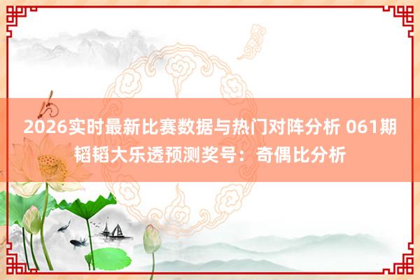 2026实时最新比赛数据与热门对阵分析 061期韬韬大乐透预测奖号：奇偶比分析