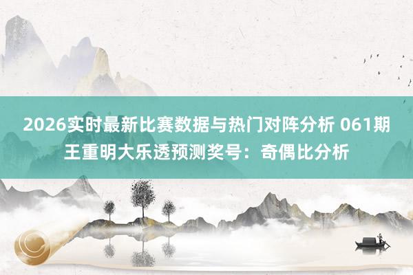 2026实时最新比赛数据与热门对阵分析 061期王重明大乐透预测奖号：奇偶比分析