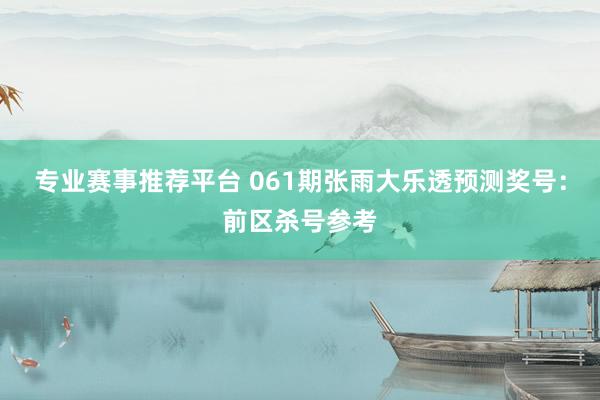 专业赛事推荐平台 061期张雨大乐透预测奖号：前区杀号参考
