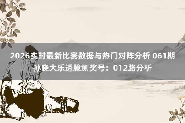 2026实时最新比赛数据与热门对阵分析 061期孙晓大乐透臆测奖号：012路分析