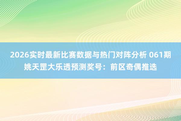 2026实时最新比赛数据与热门对阵分析 061期姚天罡大乐透预测奖号：前区奇偶推选