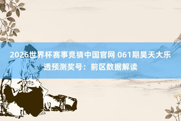 2026世界杯赛事竞猜中国官网 061期昊天大乐透预测奖号：前区数据解读