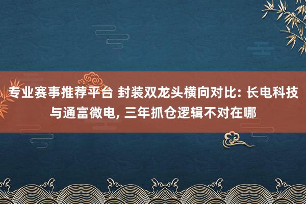 专业赛事推荐平台 封装双龙头横向对比: 长电科技与通富微电， 三年抓仓逻辑不对在哪