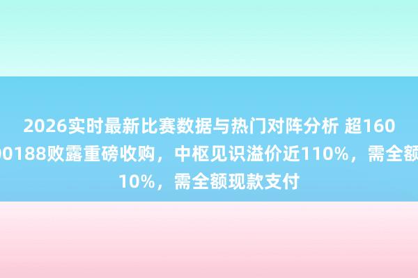 2026实时最新比赛数据与热门对阵分析 超160亿元！600188败露重磅收购，中枢见识溢价近110%，需全额现款支付
