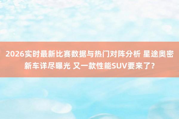2026实时最新比赛数据与热门对阵分析 星途奥密新车详尽曝光 又一款性能SUV要来了？