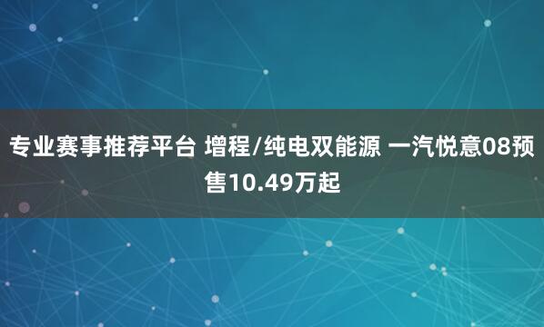 专业赛事推荐平台 增程/纯电双能源 一汽悦意08