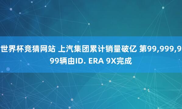 世界杯竞猜网站 上汽集团累计销量破亿 第99,9