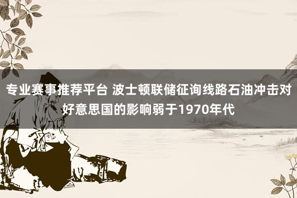 专业赛事推荐平台 波士顿联储征询线路石油冲击对好意思国的影响弱于1970年代