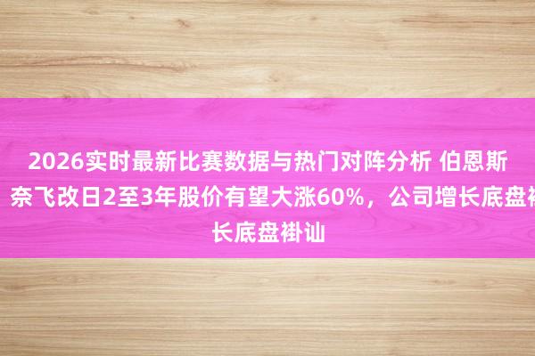 2026实时最新比赛数据与热门对阵分析 伯恩斯坦:奈飞改日2至3年股价有望大涨60%,公司增长底盘褂讪