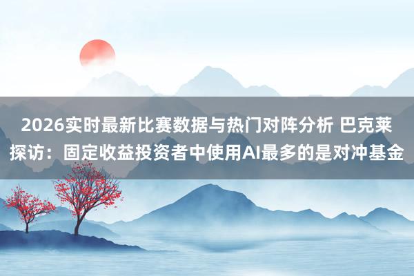 2026实时最新比赛数据与热门对阵分析 巴克莱探访：固定收益投资者中使用AI最多的是对冲基金