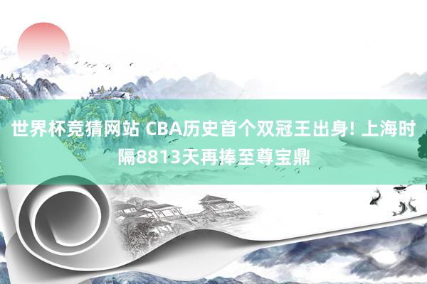 世界杯竞猜网站 CBA历史首个双冠王出身! 上海时隔8813天再捧至尊宝鼎